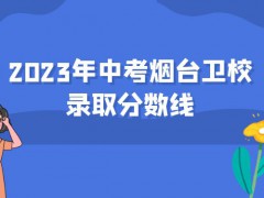 2023年中考烟台卫校录取分数线