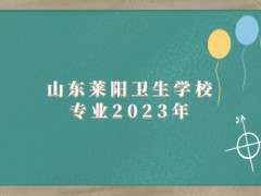 山东莱阳卫生学校专业2023年