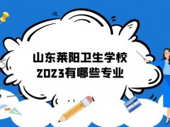 山东莱阳卫生学校2023有哪些专业