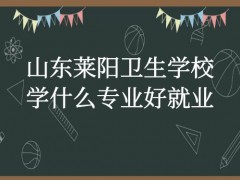 山东莱阳卫生学校学什么专业好就业