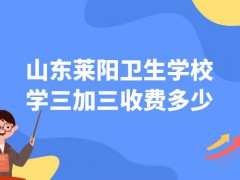 山东莱阳卫生学校学三加三收费多少