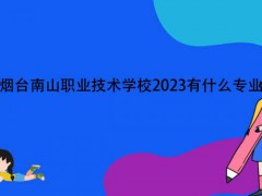 烟台南山职业技术学校2023有什么专业