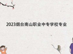 2023烟台南山职业中专学校专业