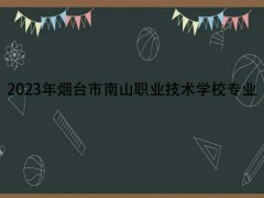 2023年烟台市南山职业技术学校专业