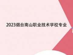 2023烟台南山职业技术学校专业