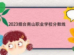 2023烟台南山职业学校分数线