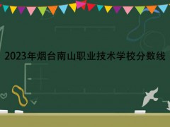 2023年烟台南山职业技术学校分数线