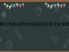 烟台市南山技术学校2023年多少分录取