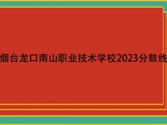 烟台龙口南山职业技术学校2023分数线