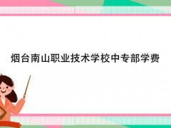 烟台南山职业技术学校中专部学费