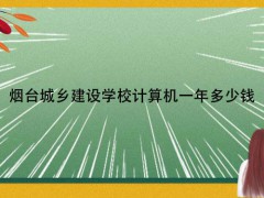 烟台城乡建设学校计算机一年多少钱