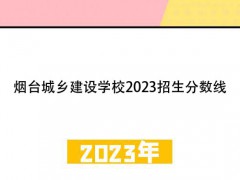 烟台城乡建设学校2023招生分数线