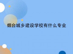 烟台城乡建设学校有什么专业