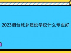 2023烟台城乡建设学校什么专业好