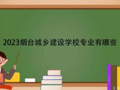 2023烟台城乡建设学校专业有哪些