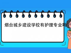 烟台城乡建设学校有护理专业吗