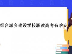 烟台城乡建设学校职教高考有啥专业