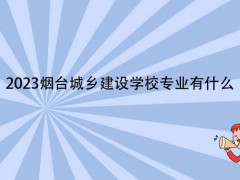 2023烟台城乡建设学校专业有什么