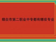 烟台市第二职业中专都有哪些专业