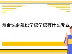 烟台城乡建设学校学校有什么专业