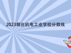 2023烟台机电工业学校分数线