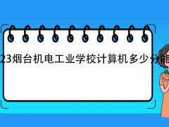 2023烟台机电工业学校计算机多少分能进