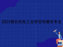 2023烟台机电工业学校有哪些专业