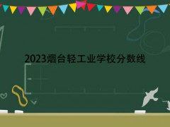 2023烟台轻工业学校分数线