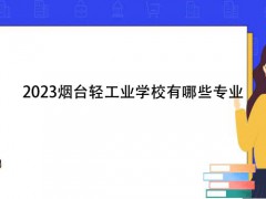 2023烟台轻工业学校有哪些专业