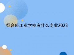 烟台轻工业学校有什么专业2023