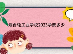 烟台轻工业学校2023学费多少