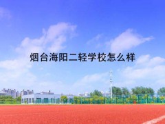 烟台海阳二轻学校怎么样