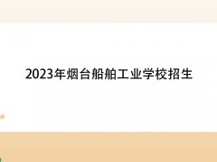 2023年烟台船舶工业学校招生