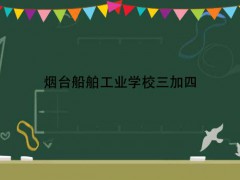 烟台船舶工业学校三加四