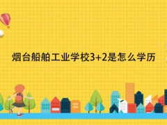 烟台船舶工业学校3+2是怎么学历