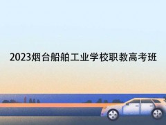 2023烟台船舶工业学校职教高考班