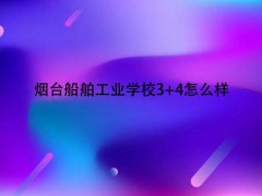 烟台船舶工业学校3+4怎么样