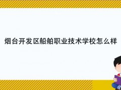 烟台开发区船舶职业技术学校怎么样