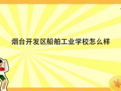 烟台开发区船舶工业学校怎么样