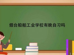 烟台船舶工业学校有晚自习吗