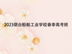 2023烟台船舶工业学校春季高考班