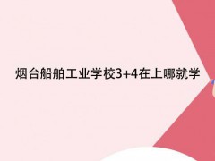 烟台船舶工业学校3+4在上哪就学