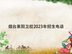 烟台莱阳卫校2023年招生电话