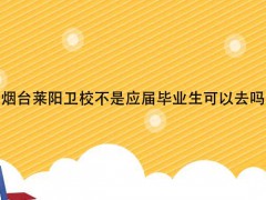 烟台莱阳卫校不是应届毕业生可以去吗