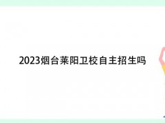 2023烟台莱阳卫校自主招生吗