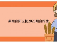 烟台莱阳卫校2023烟台招生