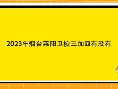 2023年烟台莱阳卫校三加四有没有