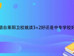 烟台莱阳卫校就读3+2好还是中专学校好