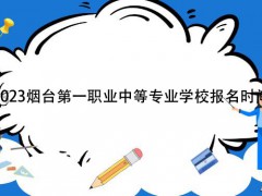 2023烟台第一职业中等专业学校报名时间