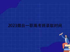 2023烟台一职高考班录取时间